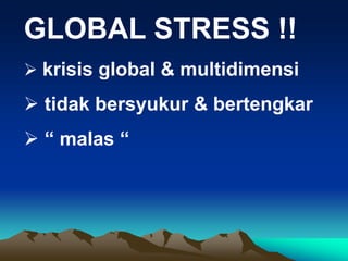 GLOBAL STRESS !!
 krisis global & multidimensi
 tidak bersyukur & bertengkar
 “ malas “
 