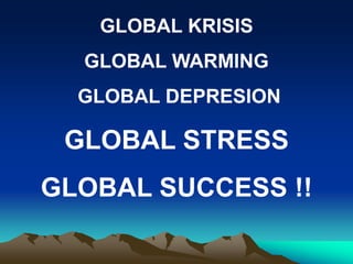 GLOBAL KRISIS
GLOBAL WARMING
GLOBAL DEPRESION
GLOBAL STRESS
GLOBAL SUCCESS !!
 