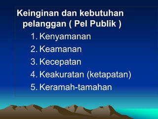 Keinginan dan kebutuhan
pelanggan ( Pel Publik )
1. Kenyamanan
2. Keamanan
3. Kecepatan
4. Keakuratan (ketapatan)
5. Keramah-tamahan
 