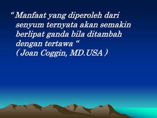 “ Manfaat yang diperoleh dari
senyum ternyata akan semakin
berlipat ganda bila ditambah
dengan tertawa “
( Joan Coggin, MD.USA )
 