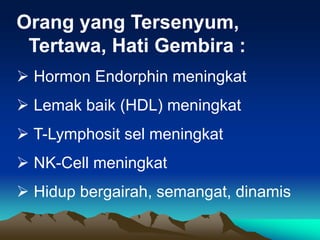 Orang yang Tersenyum,
Tertawa, Hati Gembira :
 Hormon Endorphin meningkat
 Lemak baik (HDL) meningkat
 T-Lymphosit sel meningkat
 NK-Cell meningkat
 Hidup bergairah, semangat, dinamis
 