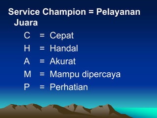 Service Champion = Pelayanan
Juara
C = Cepat
H = Handal
A = Akurat
M = Mampu dipercaya
P = Perhatian
 