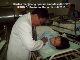 Berdoa menjelang operasi amputasi di GPBT
RSUD Dr Soetomo, Rabu 14 Juli 2010
 