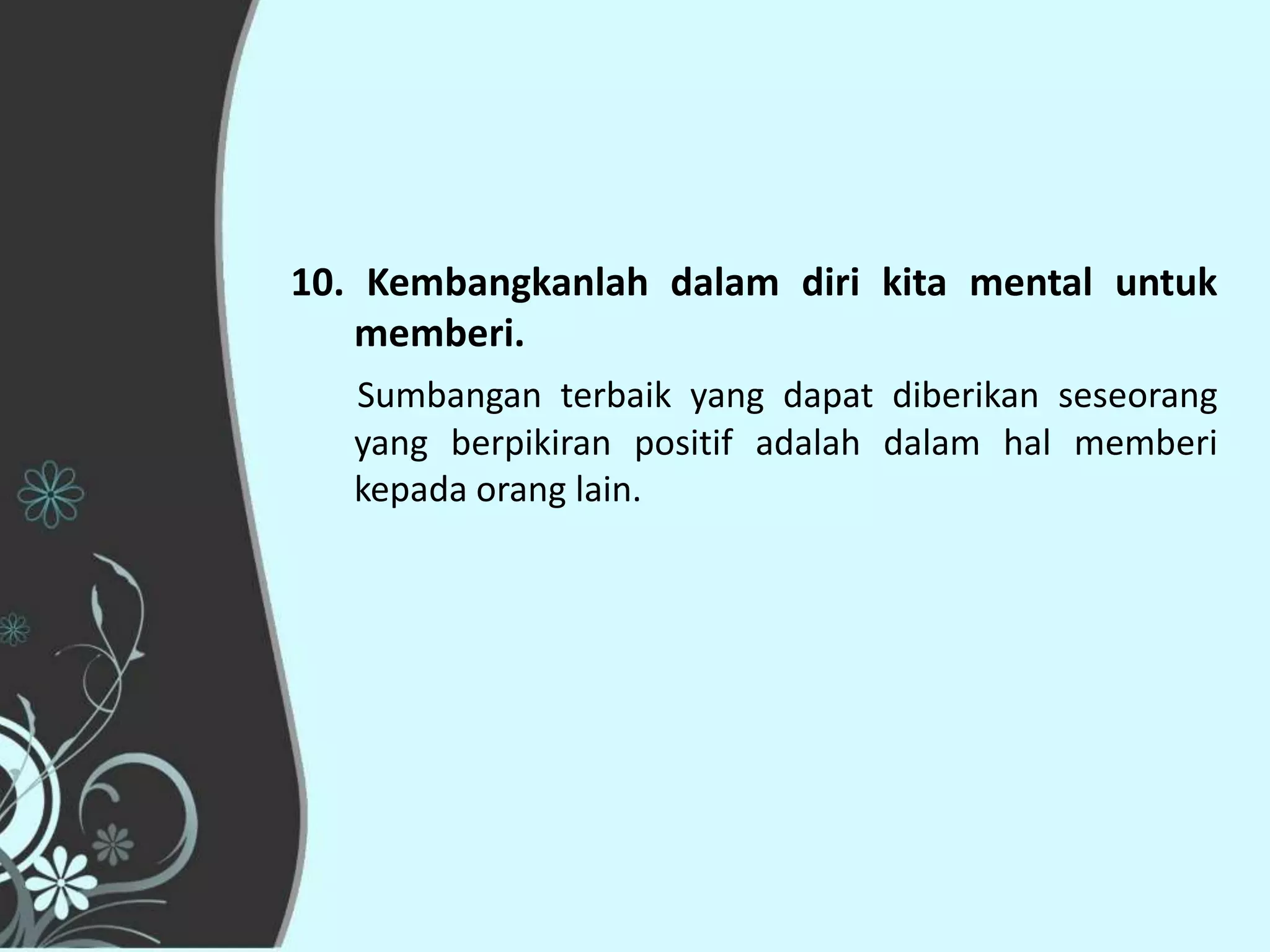 10. Kembangkanlah dalam diri kita mental untuk
   memberi.
   Sumbangan terbaik yang dapat diberikan seseorang
   yang berpikiran positif adalah dalam hal memberi
   kepada orang lain.
 