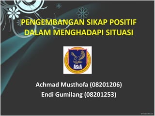 PENGEMBANGAN SIKAP POSITIF
 DALAM MENGHADAPI SITUASI




   Achmad Musthofa (08201206)
    Endi Gumilang (08201253)
 
