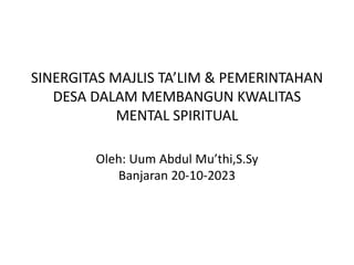 SINERGITAS MAJLIS TA’LIM & PEMERINTAHAN
DESA DALAM MEMBANGUN KWALITAS
MENTAL SPIRITUAL
Oleh: Uum Abdul Mu’thi,S.Sy
Banjaran 20-10-2023
 