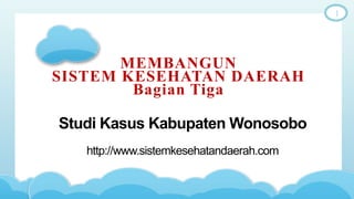 MEMBANGUN
SISTEM KESEHATAN DAERAH
Bagian Tiga
Studi Kasus Kabupaten Wonosobo
http://www.sistemkesehatandaerah.com
1
 