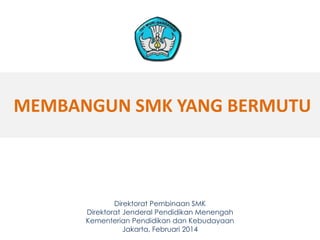 MEMBANGUN SMK YANG BERMUTU
Direktorat Pembinaan SMK
Direktorat Jenderal Pendidikan Menengah
Kementerian Pendidikan dan Kebudayaan
Jakarta, Februari 2014 11
 