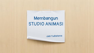 Membangun
STUDIO ANIMASI
oleh Yudhatama
 