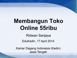 1
Membangun Toko
Online 55ribu
Ridwan Sanjaya
EduKadin, 17 April 2014
Kamar Dagang Indonesia (Kadin)
Jawa Tengah
 