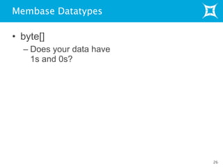 Membase Datatypes
• byte[]
– Does your data have
1s and 0s?
26
 
