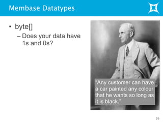 Membase Datatypes
• byte[]
– Does your data have
1s and 0s?
26
“Any customer can have
a car painted any colour
that he wants so long as
it is black.”
 