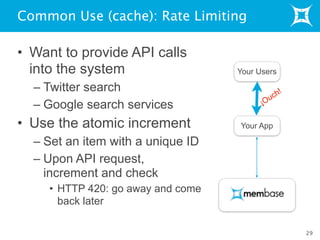Common Use (cache): Rate Limiting
• Want to provide API calls
into the system
– Twitter search
– Google search services
• Use the atomic increment
– Set an item with a unique ID
– Upon API request,
increment and check
• HTTP 420: go away and come
back later
29
Your Users
Your App
¡Ouch!
 