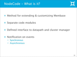 NodeCode - What is it?
Method for extending & customizing Membase
Separate code modules
Deﬁned interface to datapath and cluster manager
Notiﬁcation on events
• Synchronous
• Asynchronous
32
 
