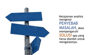 Ketajaman analisis
mengenai
PENYEBAB
MASALAH, akan
mempengaruhi
SOLUSI apa yang
harus diambil untuk
mengatasinya.
 