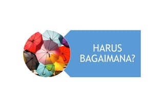 HARUS
BAGAIMANA?
 
