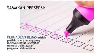 SAMAKAN PERSEPSI:
PERGAULAN BEBAS adalah
perilaku menyimpang yang
melewati batas kewajiban,
tuntunan, dan aturan
pergaulan dalam Islam
 