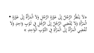 • «َّ‫الر‬ ِ‫ة‬َ‫ر‬ْ‫و‬َ‫ع‬ َ‫َل‬ِ‫إ‬ ُ‫ل‬ُ‫ج‬َّ‫الر‬ ُ‫ر‬ُ‫ظ‬ْ‫ن‬َ‫ي‬ َ‫ال‬َ‫ع‬ َ‫َل‬ِ‫إ‬ ُ‫ة‬َ‫أ‬ْ‫ر‬َ‫م‬ْ‫ل‬‫ا‬ َ‫ال‬َ‫و‬ ِ‫ل‬ُ‫ج‬ِ‫ة‬َ‫ر‬ْ‫و‬
َ‫َل‬ِ‫إ‬ ُ‫ل‬ُ‫ج‬َّ‫الر‬ ‫ي‬ِ‫ض‬ْ‫ف‬ُ‫ي‬ َ‫ال‬َ‫و‬ ِ‫َة‬‫أ‬ْ‫ر‬َ‫م‬ْ‫ل‬‫ا‬ٍ‫د‬ِ‫اح‬َ‫و‬ ٍ‫ب‬ْ‫و‬َ‫ث‬ ِ‫ِف‬ ِ‫ل‬ُ‫ج‬َّ‫الر‬َ‫ال‬َ‫و‬
ِ‫ِف‬ ِ‫َة‬‫أ‬ْ‫ر‬َ‫م‬ْ‫ل‬‫ا‬ َ‫َل‬ِ‫إ‬ ُ‫ة‬َ‫أ‬ْ‫ر‬َ‫م‬ْ‫ل‬‫ا‬ ‫ي‬ِ‫ض‬ْ‫ف‬ُ‫ت‬ِ‫د‬ِ‫اح‬َ‫و‬ْ‫ل‬‫ا‬ ِ‫ب‬ْ‫َّو‬‫الث‬»
 