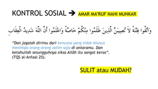 KONTROL SOSIAL  AMAR MA’RUF NAHI MUNKAR
“Dan jagalah dirimu dari bencana yang tidak khusus
menimpa orang-orang zalim saja di antaramu. Dan
ketahuilah sesungguhnya siksa Allâh itu sangat keras”.
(TQS al-Anfaal 25).
SULIT atau MUDAH?
 