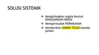 SOLUSI SISTEMIK
 Menghilangkan segala bentuk
RANGSANGAN/MEDIA
 Mempermudah PERNIKAHAN
 Memberikan SANKSI TEGAS kepada
pelaku
 