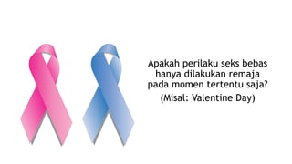 Apakah perilaku seks bebas
hanya dilakukan remaja
pada momen tertentu saja?
(Misal: Valentine Day)
 