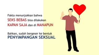 Fakta menunjukkan bahwa
SEKS BEBAS bisa dilakukan
KAPAN SAJA dan di MANAPUN
Bahkan, sudah bergeser ke bentuk
PENYIMPANGAN SEKSUAL
 