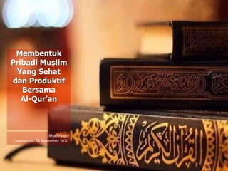 Membentuk
Pribadi Muslim
Yang Sehat
dan Produktif
Bersama
Al-Qur’an
Makhrawie
Samarinda, 31 Desember 2020
 