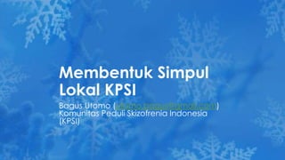 Bagus Utomo (utomo.bagus@gmail.com)
Komunitas Peduli Skizofrenia Indonesia
(KPSI)
Membentuk Simpul
Lokal KPSI
 