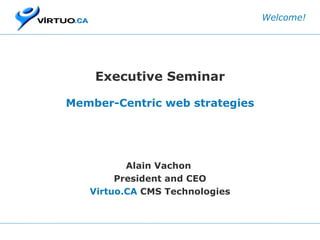 Executive Seminar Member-Centric web strategies Alain Vachon  President and CEO Virtuo.CA  CMS Technologies Welcome! 