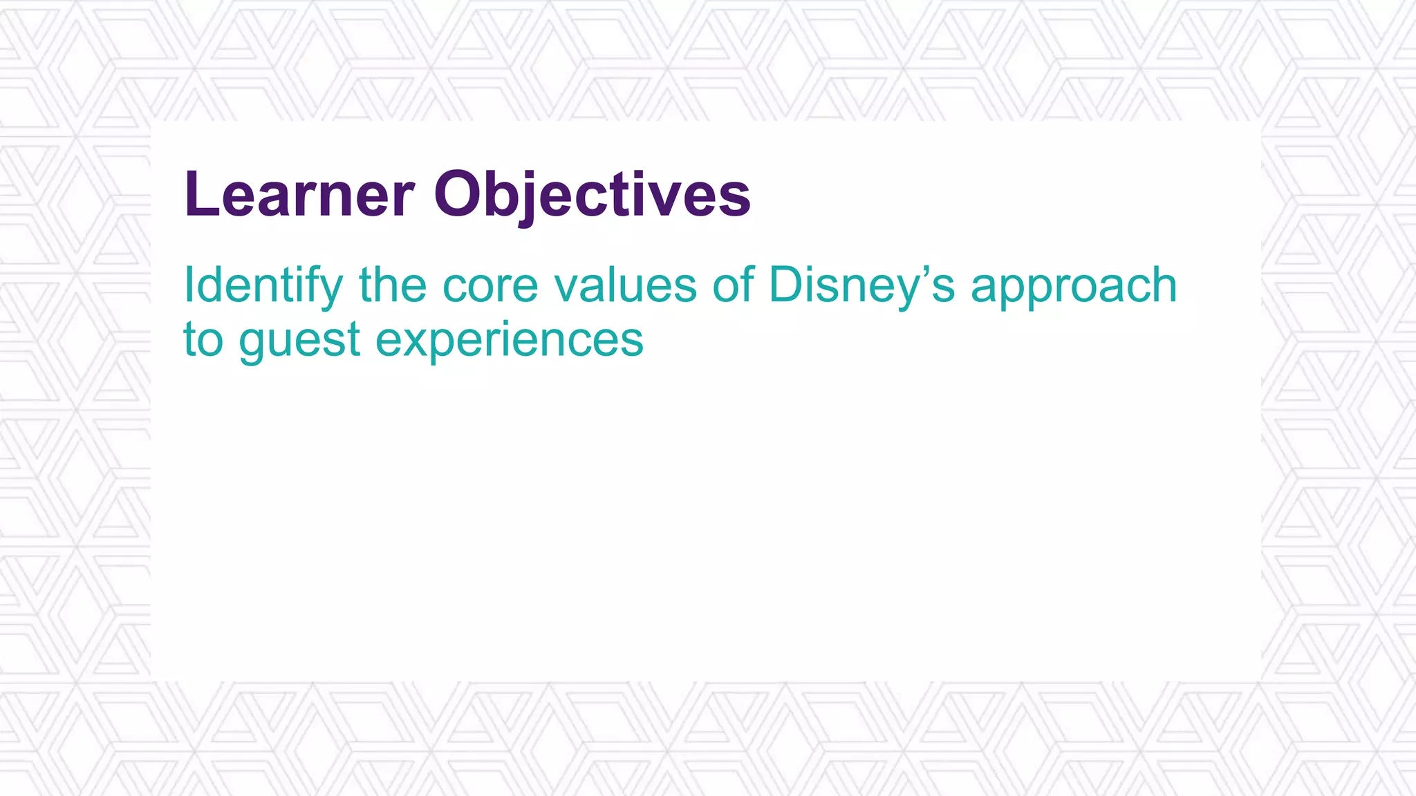 Learner Objectives
Identify the core values of Disney’s approach
to guest experiences
Examine member-centric conference
experiences that reflect Disney’s approach
Design a member-centric experience for an
upcoming conference
 