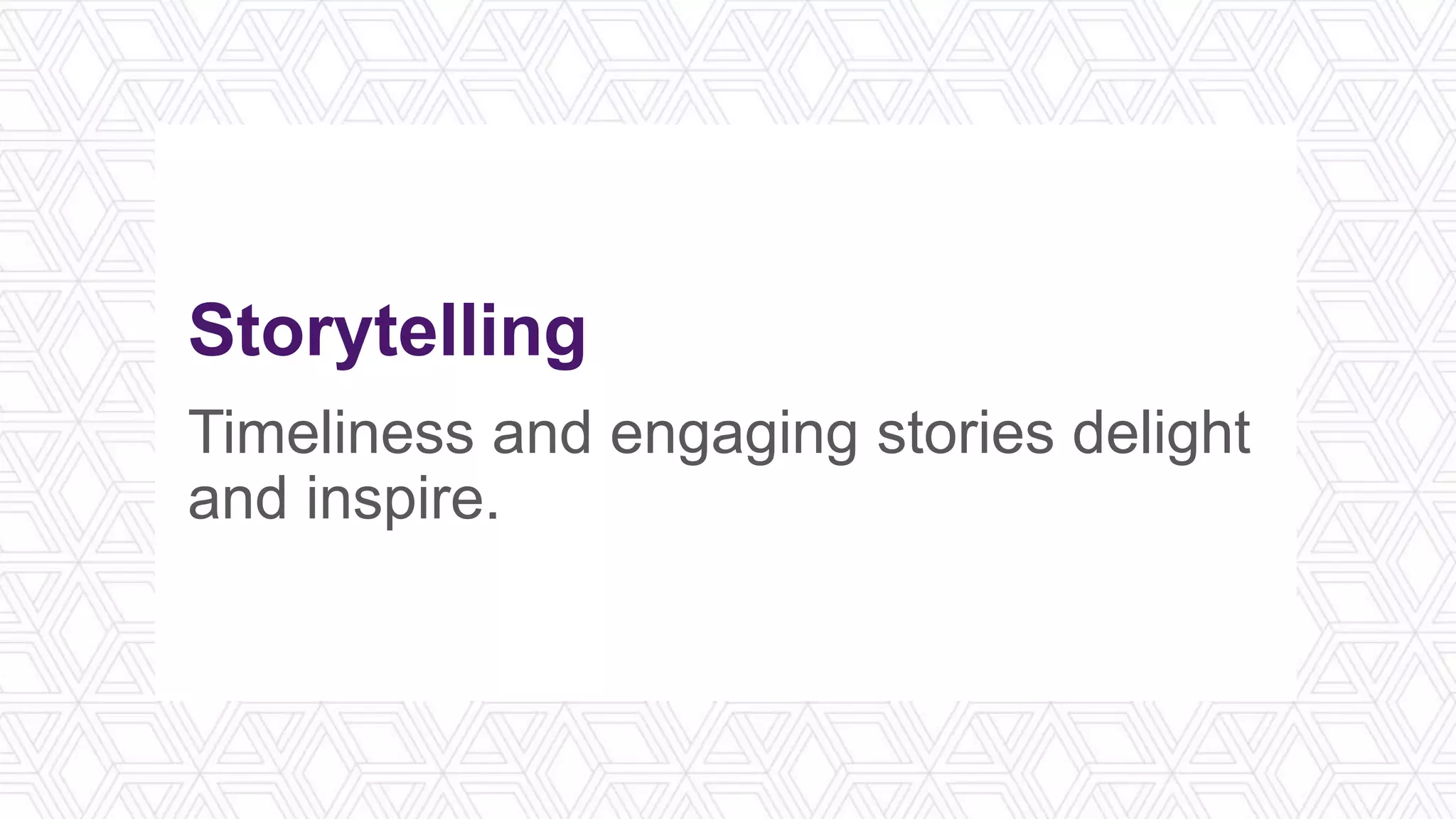 Storytelling
Timeliness and engaging stories delight
and inspire.
 