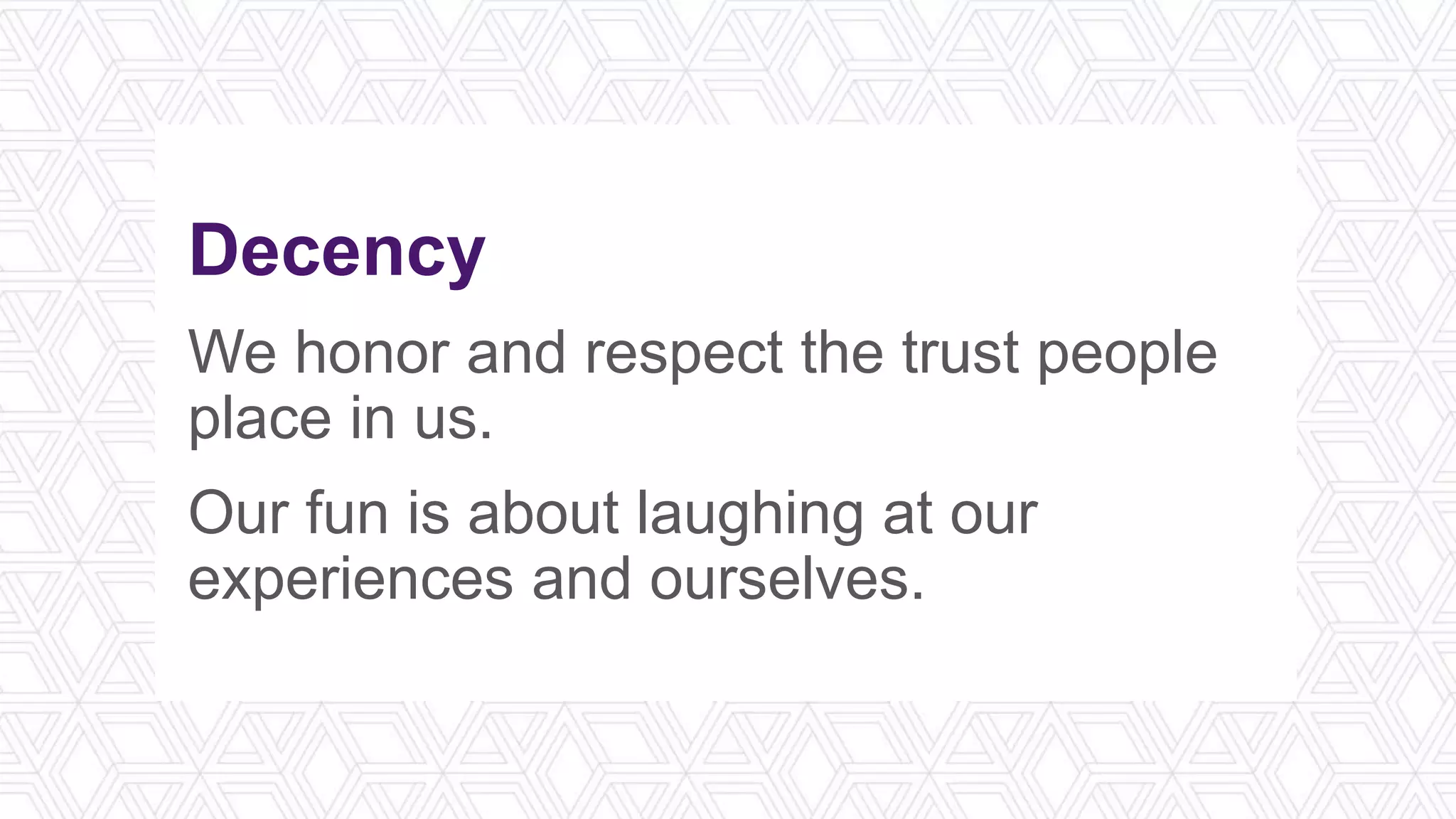 Decency
We honor and respect the trust people
place in us.
Our fun is about laughing at our
experiences and ourselves.
 