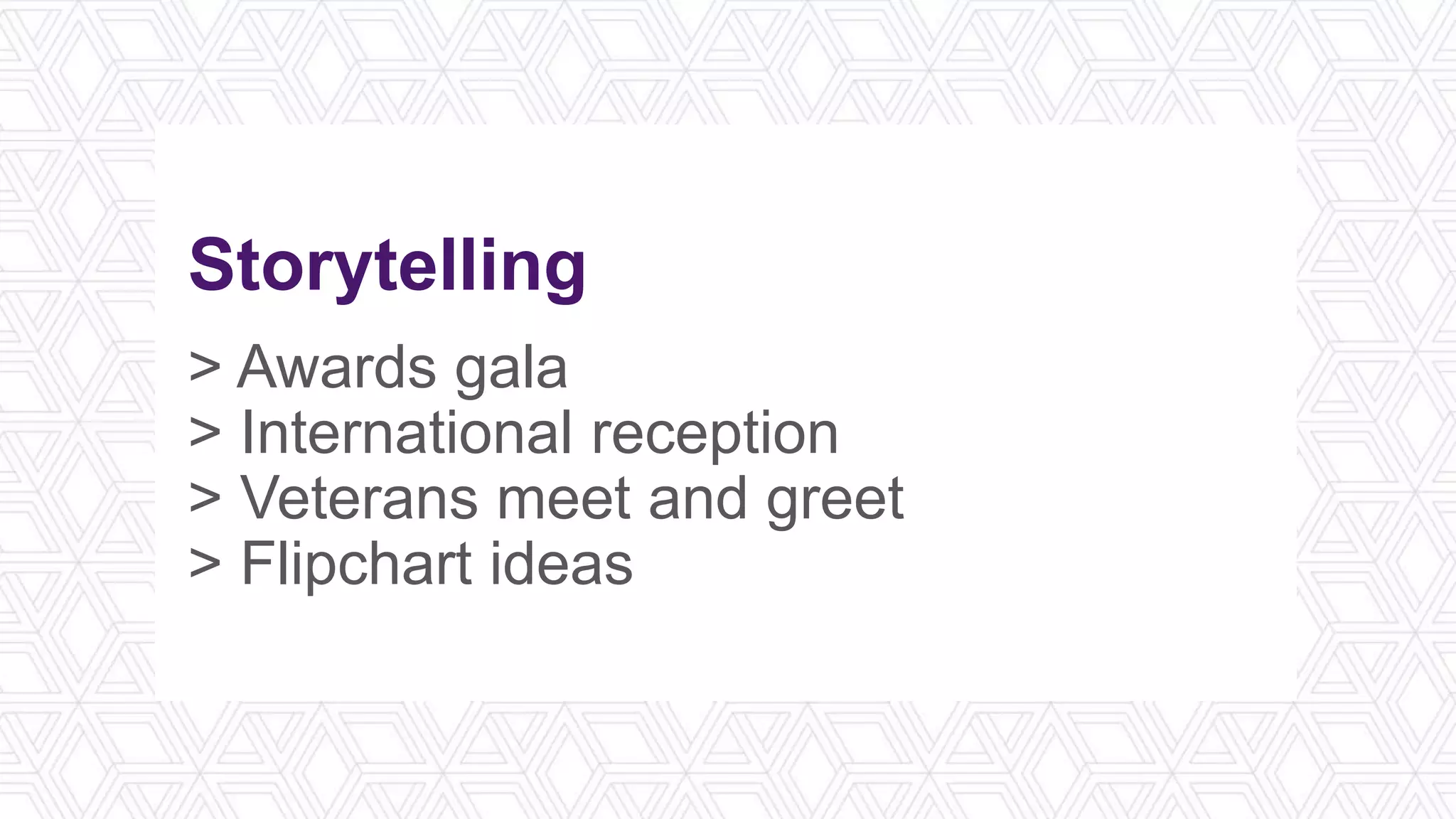 Storytelling
> Awards gala
> International reception
> Veterans meet and greet
> Flipchart ideas
 