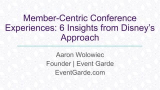 Member-Centric Conference
Experiences: 6 Insights from Disney’s
Approach
Aaron Wolowiec
Founder | Event Garde
EventGarde.com
 