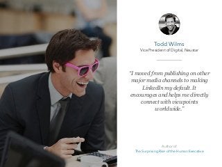 “I moved from publishing on other
major media channels to making
LinkedIn my default. It
encourages and helps me directly
connect with viewpoints
worldwide.”
Todd Wilms
Vice President of Digital, Neustar
Author of
The Surprising Rise of the Human Executive
 