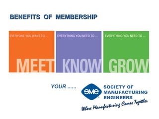 Where Manufacturing Comes Together SOCIETY OF  MANUFACTURING  ENGINEERS  YOUR  ...... EVERYONE YOU WANT TO … EVERYTHING YOU NEED TO … EVERYTHING YOU NEED TO … BENEFITS  OF  MEMBERSHIP 