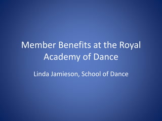 Member Benefits at the Royal
Academy of Dance
Linda Jamieson, School of Dance
 
