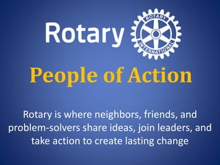Rotary is where neighbors, friends, and
problem-solvers share ideas, join leaders, and
take action to create lasting change
People of Action
 