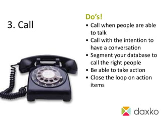Do’s!
3. Call   • Call when people are able
            to talk
          • Call with the intention to
            have a conversation
          • Segment your database to
            call the right people
          • Be able to take action
          • Close the loop on action
            items
 