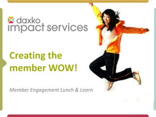 Creating the
member WOW!
Member Engagement Lunch & Learn
 