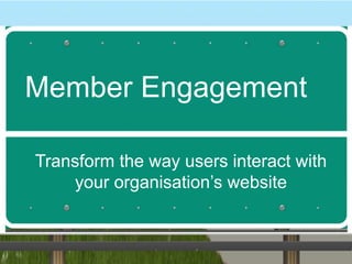 Member Engagement 
Transform the way users interact with 
your organisation’s website 
 