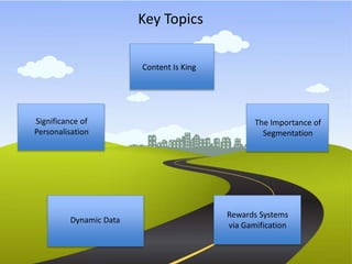 Key Topics 
Content Is King 
The Importance of 
Segmentation 
Significance of 
Personalisation 
Rewards Systems 
via Gamification 
Dynamic Data 
 