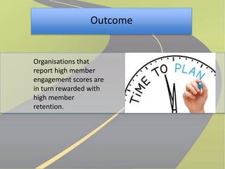 Outcome 
Organisations that 
report high member 
engagement scores are 
in turn rewarded with 
high member 
retention. 
 