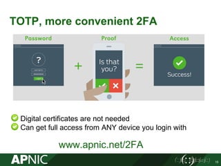 TOTP, more convenient 2FA
15
Digital certificates are not needed
Can get full access from ANY device you login with
www.apnic.net/2FA
 