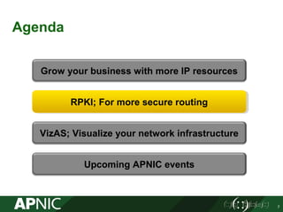 Agenda
RPKI; For more secure routingRPKI; For more secure routing
Grow your business with more IP resources
Upcoming APNIC events
VizAS; Visualize your network infrastructure
7
 