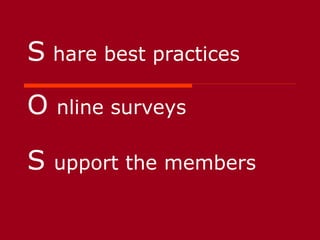 S hare best practices
O nline surveys
S upport the members
 