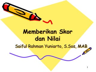 1
Memberikan Skor
dan Nilai
Saiful Rahman Yuniarto, S.Sos, MAB
 