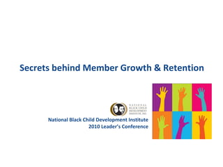 Secrets behind Member Growth & Retention National Black Child Development Institute 2010 Leader’s Conference 
