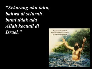 “Sekarang aku tahu,
bahwa di seluruh
bumi tidak ada
Allah kecuali di
Israel.”

 