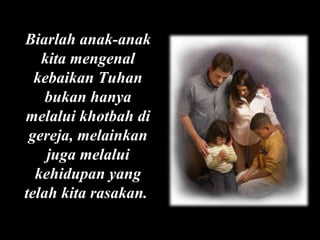 Biarlah anak-anak
kita mengenal
kebaikan Tuhan
bukan hanya
melalui khotbah di
gereja, melainkan
juga melalui
kehidupan yang
telah kita rasakan.

 